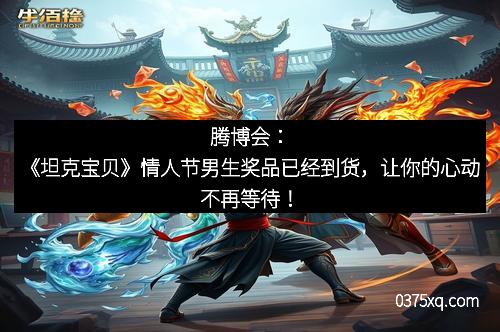 腾博会：《坦克宝贝》情人节男生奖品已经到货，让你的心动不再等待！