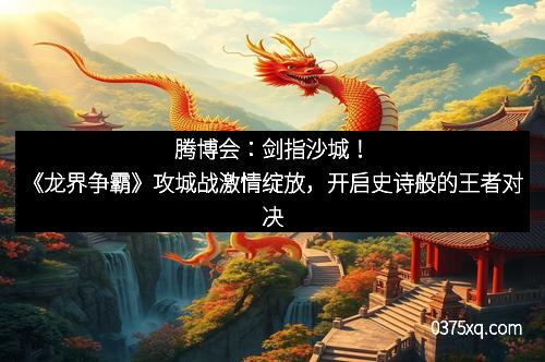 腾博会：剑指沙城！《龙界争霸》攻城战激情绽放，开启史诗般的王者对决