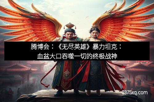 腾博会：《无尽英雄》暴力坦克：血盆大口吞噬一切的终极战神